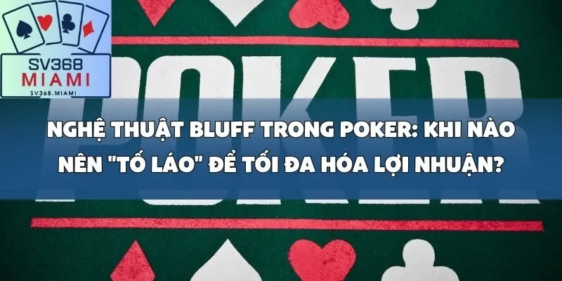 Nghệ thuật Bluff trong Poker_ Khi nào nên _tố láo_ để tối đa hóa lợi nhuận